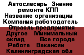 Автослесарь. Знание ремонта КПП › Название организации ­ Компания-работодатель › Отрасль предприятия ­ Другое › Минимальный оклад ­ 1 - Все города Работа » Вакансии   . Калининградская обл.,Советск г.